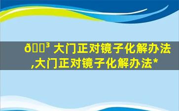 🌳 大门正对镜子化解办法,大门正对镜子化解办法*